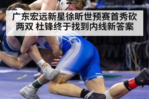 广东宏远新星徐昕世预赛首秀砍两双 杜锋终于找到内线新答案