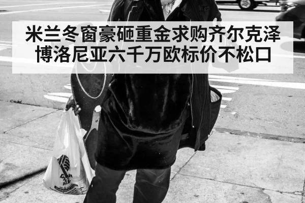米兰冬窗豪砸重金求购齐尔克泽 博洛尼亚六千万欧标价不松口