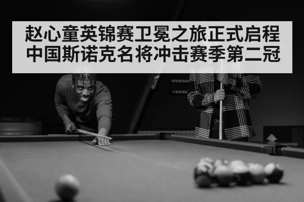 赵心童英锦赛卫冕之旅正式启程 中国斯诺克名将冲击赛季第二冠