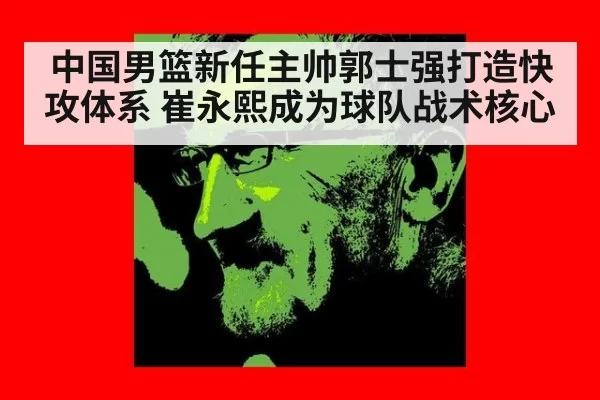 中国男篮新任主帅郭士强打造快攻体系 崔永熙成为球队战术核心