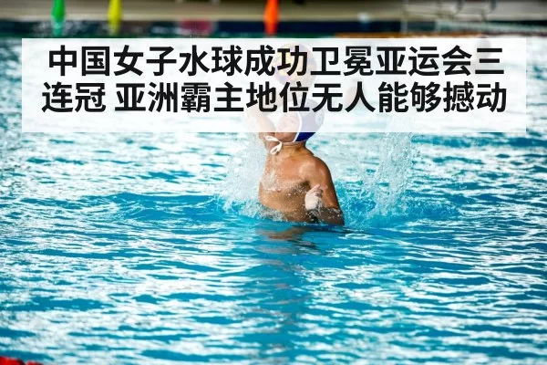 中国女子水球成功卫冕亚运会三连冠 亚洲霸主地位无人能够撼动