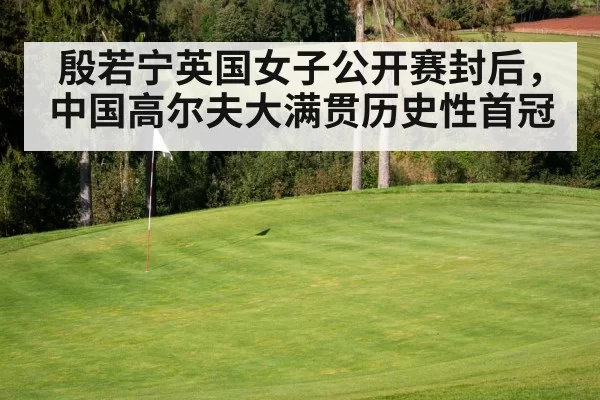 殷若宁英国女子公开赛封后，中国高尔夫大满贯历史性首冠