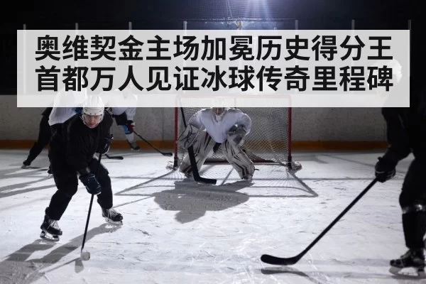 奥维契金主场加冕历史得分王 首都万人见证冰球传奇里程碑
