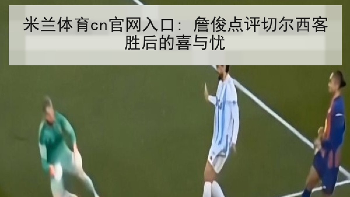 米兰体育cn官网入口: 詹俊点评切尔西客胜后的喜与忧