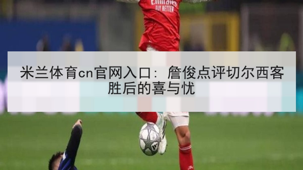 米兰体育cn官网入口: 詹俊点评切尔西客胜后的喜与忧