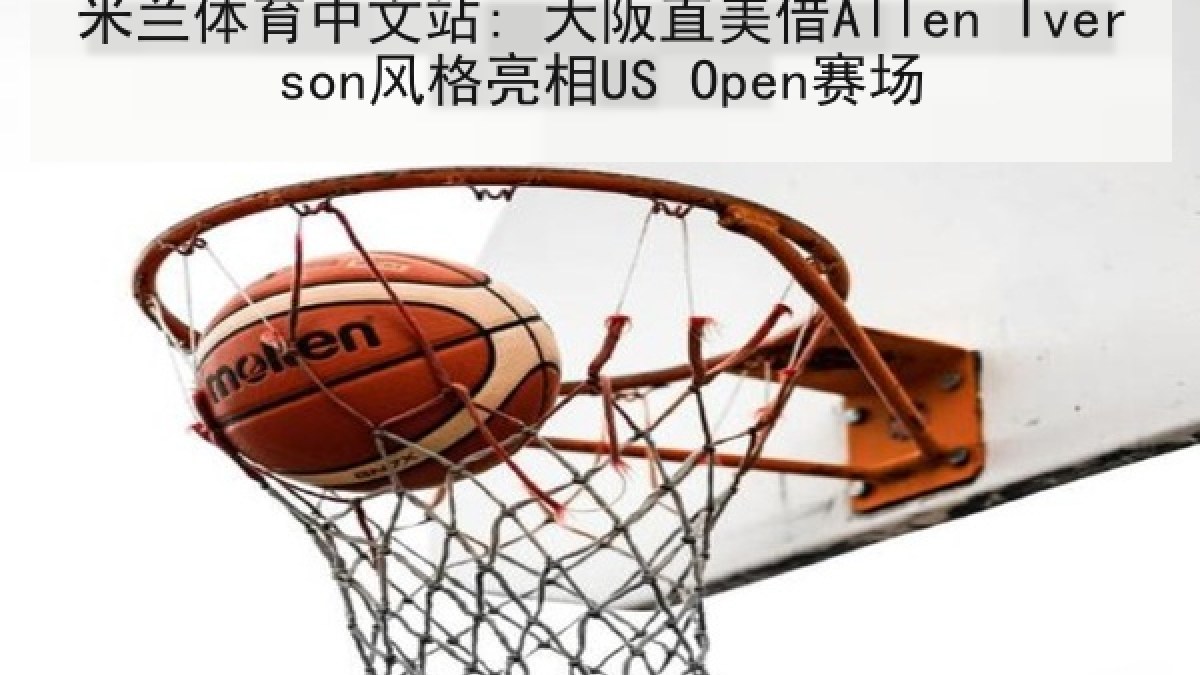 米兰体育中文站: 大阪直美借Allen Iverson风格亮相US Open赛场 米兰体育中文站: 大阪直美借Allen Iverson风格亮相US Open赛场