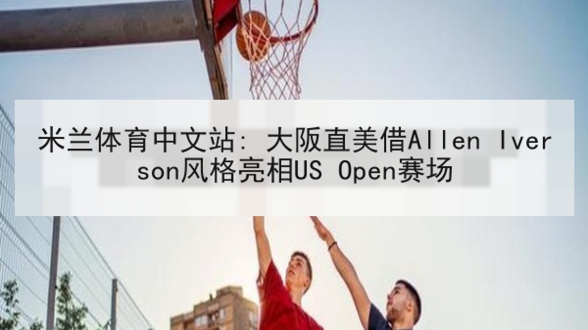 米兰体育中文站: 大阪直美借Allen Iverson风格亮相US Open赛场