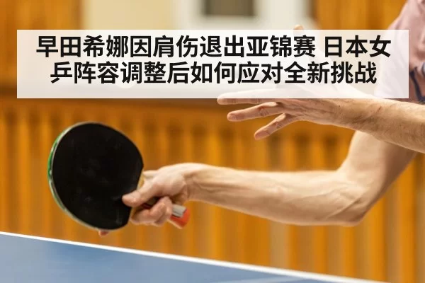 早田希娜因肩伤退出亚锦赛 日本女乒阵容调整后如何应对全新挑战