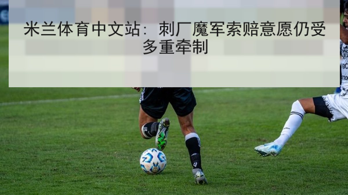米兰体育中文站: 刺厂魔军索赔意愿仍受多重牵制